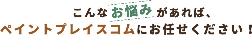 こんなお悩みがあれば、ペイントプレイスコムにお任せください！